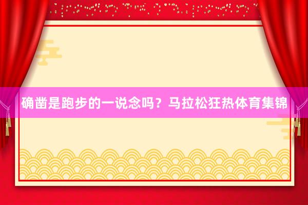 確鑿是跑步的一說念嗎？馬拉松狂熱體育集錦