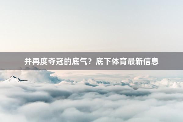 并再度奪冠的底氣？底下體育最新信息
