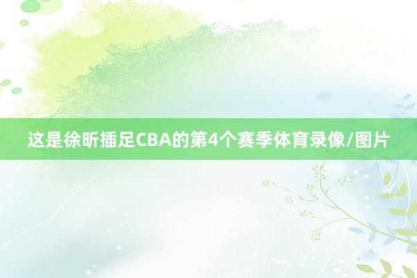 這是徐昕插足CBA的第4個賽季體育錄像/圖片