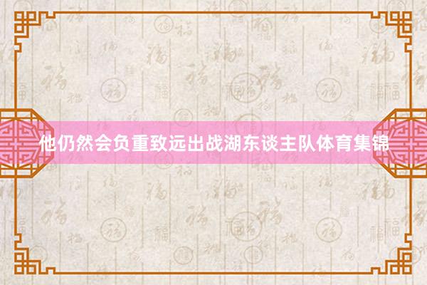 他仍然會負重致遠出戰湖東談主隊體育集錦