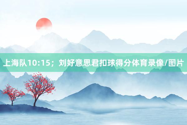 上海隊10:15；劉好意思君扣球得分體育錄像/圖片