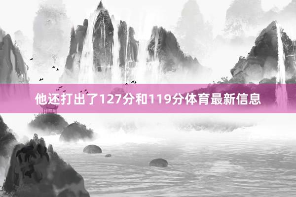 他還打出了127分和119分體育最新信息