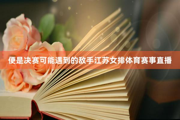 便是決賽可能遇到的敵手江蘇女排體育賽事直播