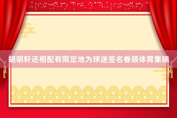 胡明軒還相配有限定地為球迷簽名眷顧體育集錦