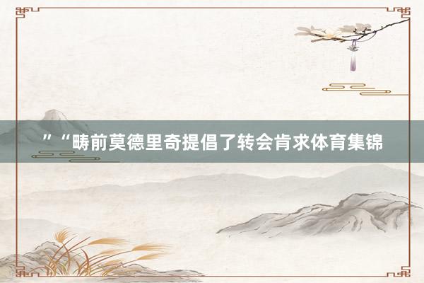 ”“疇前莫德里奇提倡了轉會肯求體育集錦