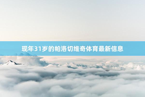 現年31歲的帕洛切維奇體育最新信息