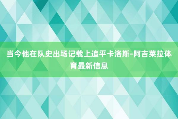 當今他在隊史出場記載上追平卡洛斯-阿吉萊拉體育最新信息