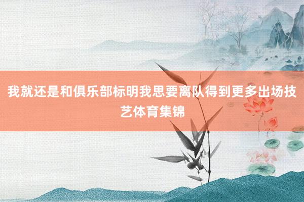 我就還是和俱樂部標明我思要離隊得到更多出場技藝體育集錦