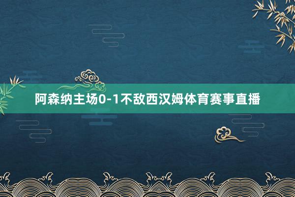 阿森納主場0-1不敵西漢姆體育賽事直播