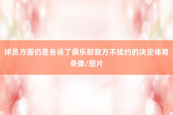 球員方面仍是告訴了俱樂部我方不續約的決定體育錄像/圖片