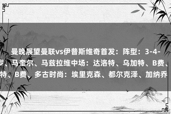 曼晚展望曼聯vs伊普斯維奇首發：陣型：3-4-3門將：奧納納后衛：約羅、馬奎爾、馬茲拉維中場：達洛特、烏加特、B費、多古時尚：埃里克森、都爾克澤、加納喬    體育錄像/圖片