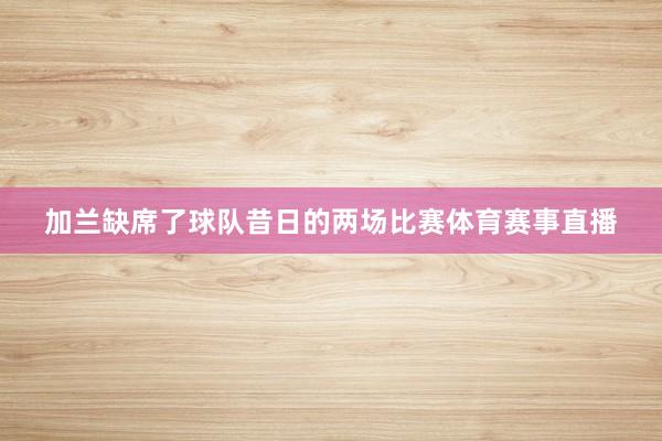 加蘭缺席了球隊昔日的兩場比賽體育賽事直播