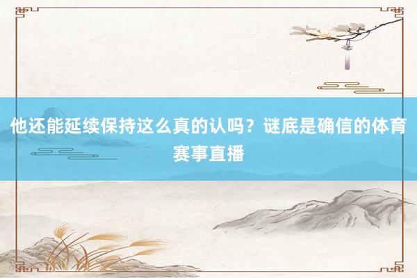 他還能延續保持這么真的認嗎？謎底是確信的體育賽事直播