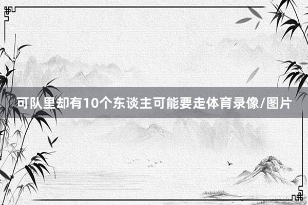 可隊里卻有10個東談主可能要走體育錄像/圖片