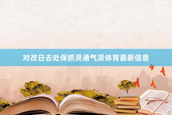 對改日去處保抓靈通氣派體育最新信息