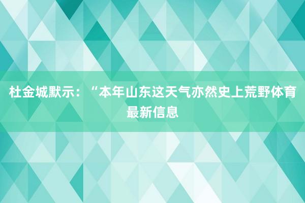杜金城默示：“本年山東這天氣亦然史上荒野體育最新信息