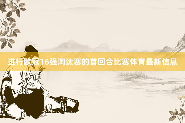 進行歐冠16強淘汰賽的首回合比賽體育最新信息