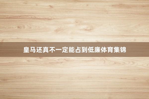 皇馬還真不一定能占到低廉體育集錦