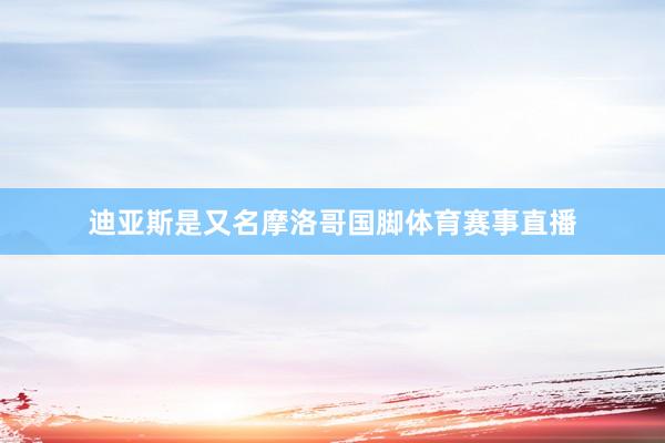 迪亞斯是又名摩洛哥國腳體育賽事直播