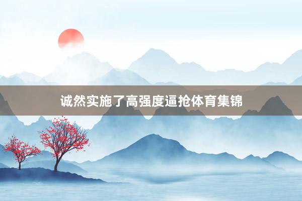 誠然實施了高強度逼搶體育集錦