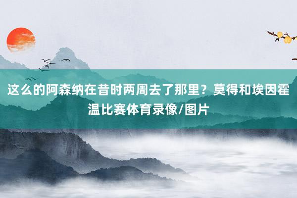 這么的阿森納在昔時兩周去了那里？莫得和埃因霍溫比賽體育錄像/圖片