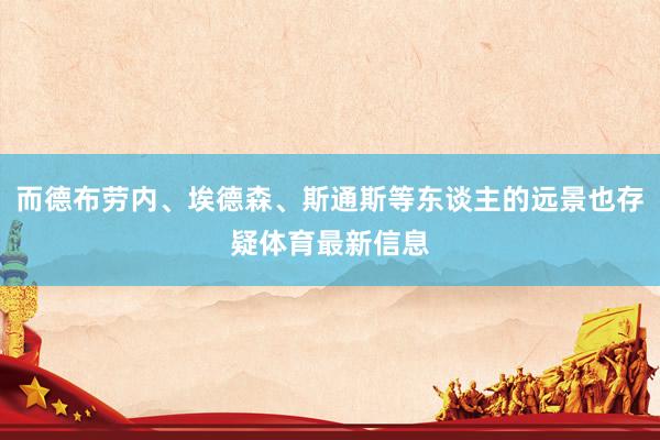 而德布勞內、埃德森、斯通斯等東談主的遠景也存疑體育最新信息