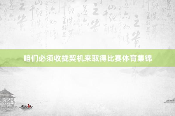 咱們必須收攏契機(jī)來取得比賽體育集錦