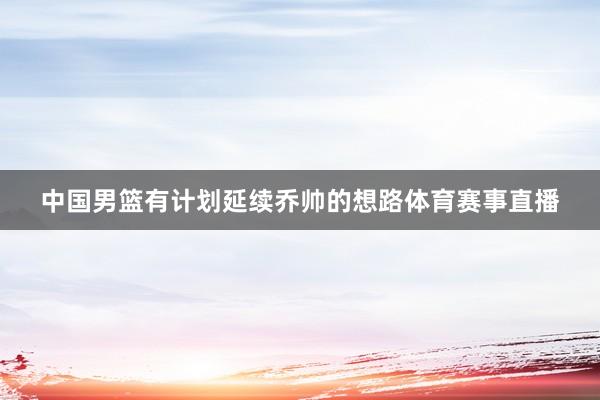 中國男籃有計劃延續喬帥的想路體育賽事直播