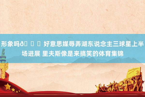形象嗎??好意思媒辱弄湖東說念主三球星上半場進展 里夫斯像是來搞笑的體育集錦