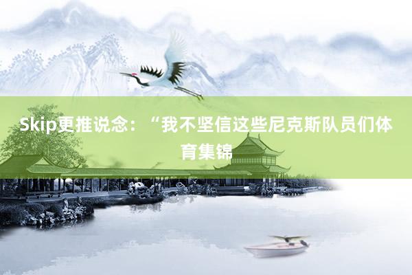 Skip更推說念：“我不堅(jiān)信這些尼克斯隊(duì)員們體育集錦