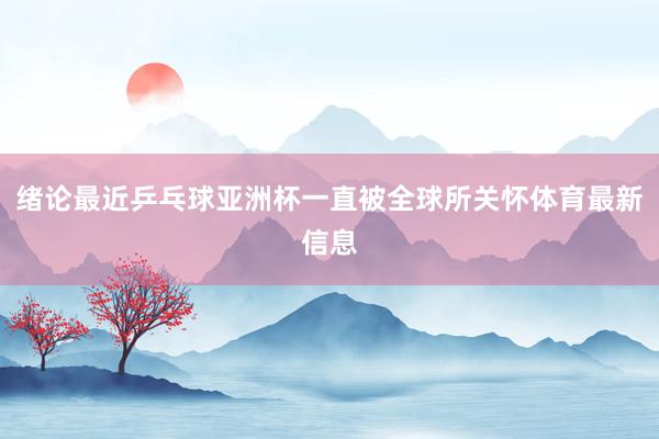 緒論最近乒乓球亞洲杯一直被全球所關(guān)懷體育最新信息