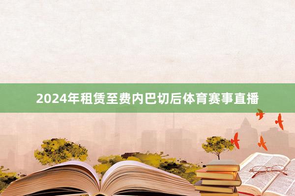 2024年租賃至費(fèi)內(nèi)巴切后體育賽事直播