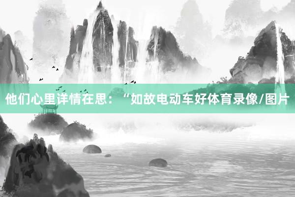 他們心里詳情在思：“如故電動車好體育錄像/圖片